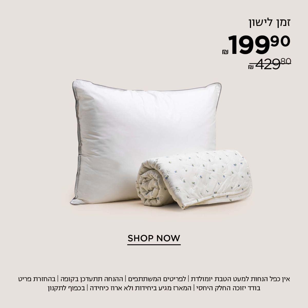 מארז זמן לישון ב 199.9 במקום 429.80 קנו עכשיו | אין כפל הנחות למעט הטבת יומולדת | לפריטים המשתתפים במבצע | ההנחה תתעדכן בקופה | בהחזרת פריט בודד יזוכה החלק היחסי | המארז מגיע ביחידות ולא ארוז כיחידה | עד גמר המלאי | בתוקף עד 30.6.25