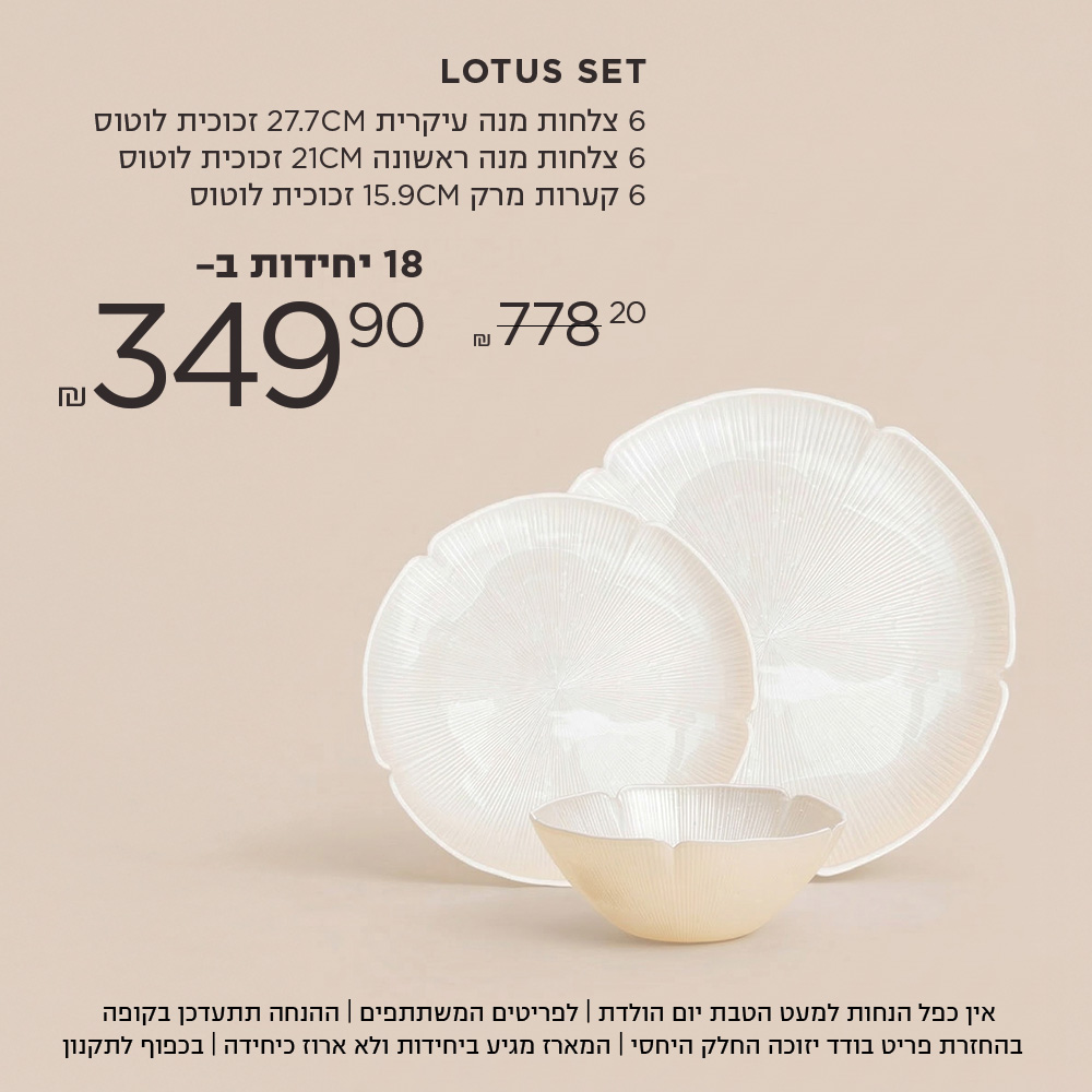 סט לוטוס 6 צלחות מנה ראשונה | 6 צלחות מנה עיקרית | 6 קערות מרק ב 349.9 ש"ח במקום  778.2 ש"ח אין כפל הנחות למעט הטבת יום הולדת | לפריטים המשתתפים | ההנחה תתעדכן בקופה | בהחזרת פריט בודד יזוכה החלק היחסי | המארז מגיע ביחידות ולא ארוז כיחידה | בכפוף לתקנון
