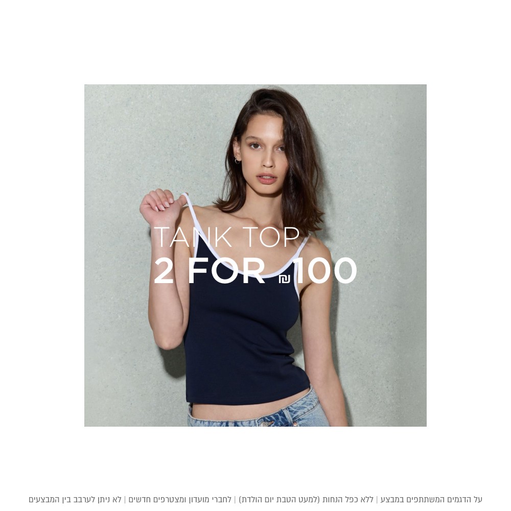 גופיות לנשים 2 ב 100 ש"ח | על הדגמים המשתתפים במבצע | ללא כפל הנחות (למעט הטבת יום הולדת) | לחברי מועדון ומצטרפים חדשים | לא ניתן לערבב בין המבצעים