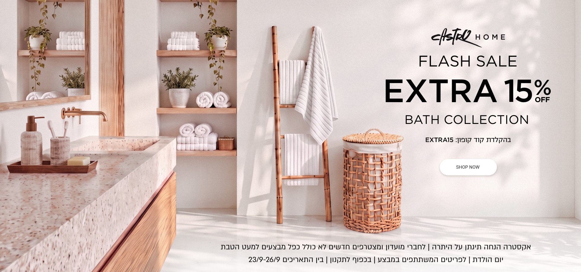 פלאש סייל 30% הנחה + 15% נוספים קולקצייית אמבטיה | אקסטרה הנחה תינתן על היתרה | לחברי מועדון ומצטרפים | ללא כפל מבצעים למעט הטבת יום הולדת | לפריטים המשתתפים | בכפוף לתקנון בין התאריכים 23-26.9