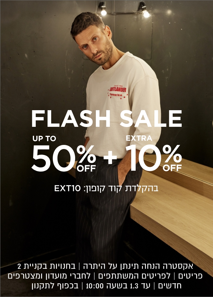 פלאש סייל עד 50% הנחה + 10% נוספים | אקסטרה הנחה תינתן על היתרה | בחנויות בקניית 2 פריטים | לפריטים המשתתפים | לחברי מועדון ומצרפים חדשים | בכפוף לתקנון | עד 1.3 בשעה 10:00