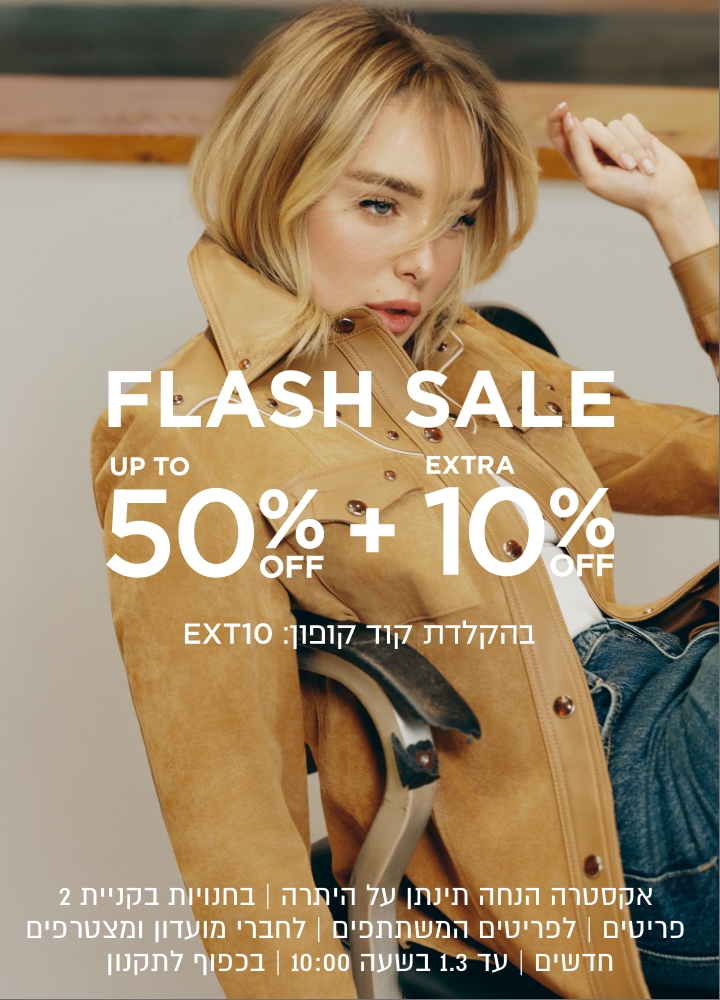 פלאש סייל עד 50% הנחה + 10% נוספים | אקסטרה הנחה תינתן על היתרה | בחנויות בקניית 2 פריטים | לפריטים המשתתפים | לחברי מועדון ומצרפים חדשים | בכפוף לתקנון | עד 1.3 בשעה 10:00