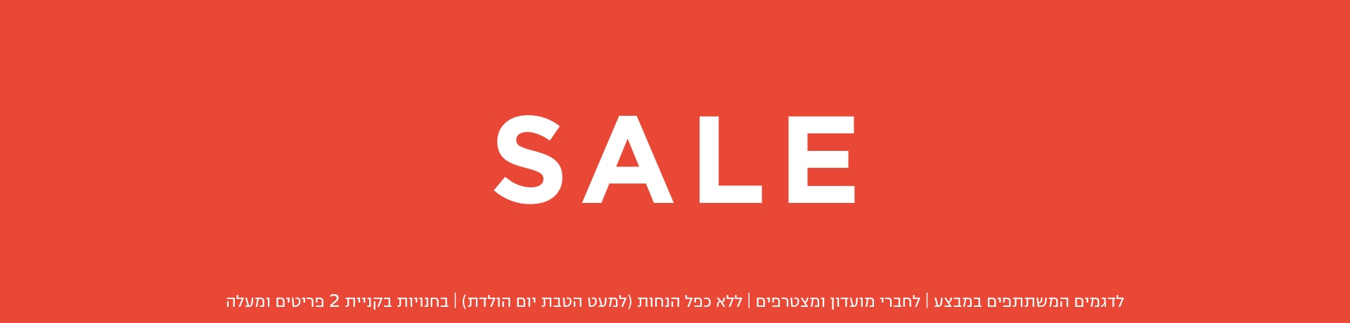 סייל | בחנויות בקניית 2 פריטים | לפריטים המשתתפים במבצע | לחברי מועדון ומצטרפים |ללא כפל הנחות למעט הטבת יום הולדת