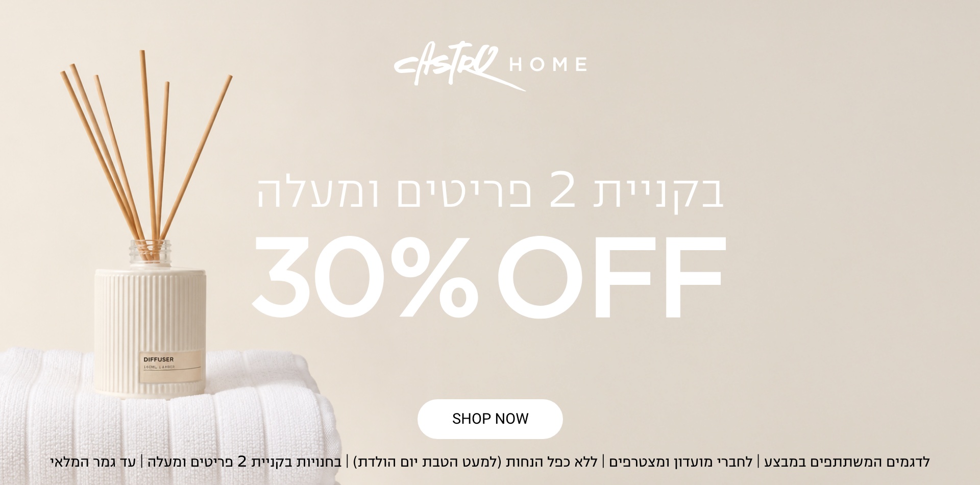 30% הנחה קולקציית חג |לחברי מועדון ומצטרפים חדשים בחנויות בקניית 2 פריטים ומעלה | ללא כפל מבצעים למעט הטבת יום הולדת | בכפוף לתקנון