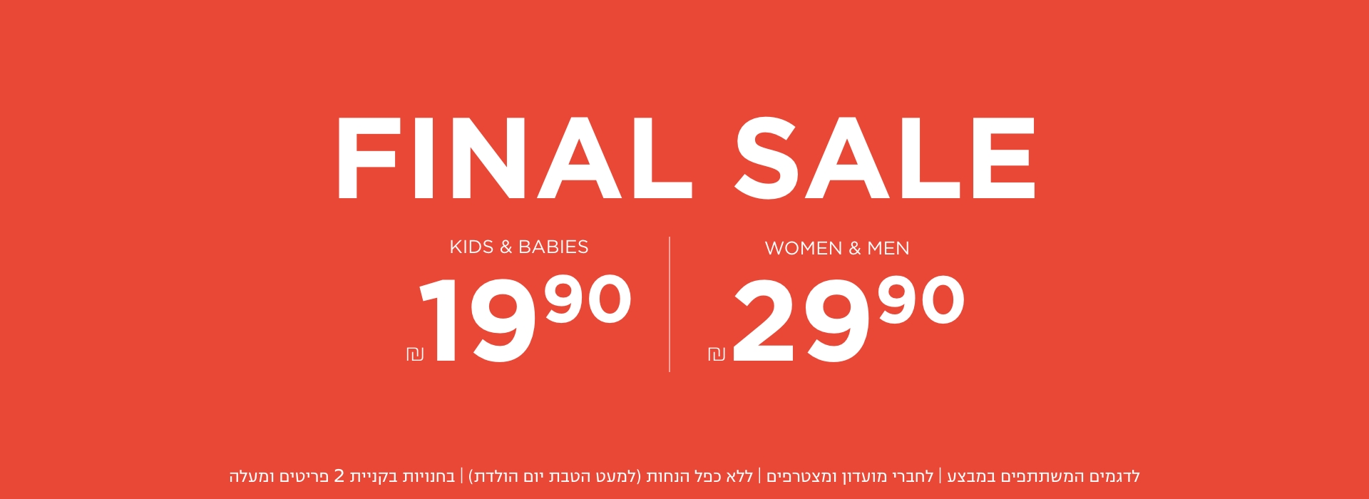 נשים גברים עד 29.9 ש"ח ילדים ותינוקות החל החל מ 19.9 | בחנויות בקניית 2 פריטים | לפריטים המשתתפים במבצע | לחברי מועדון ומצטרפים |ללא כפל הנחות למעט הטבת יום הולדת