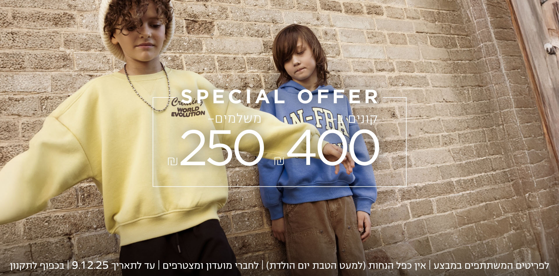 קונים ב ₪400 משלמים 200₪  לפרטיטים המשתתפים | אין כפל הנחות | עד לתאריך 9.12.25 | בכפוף לתקנון | קנו עכשיו