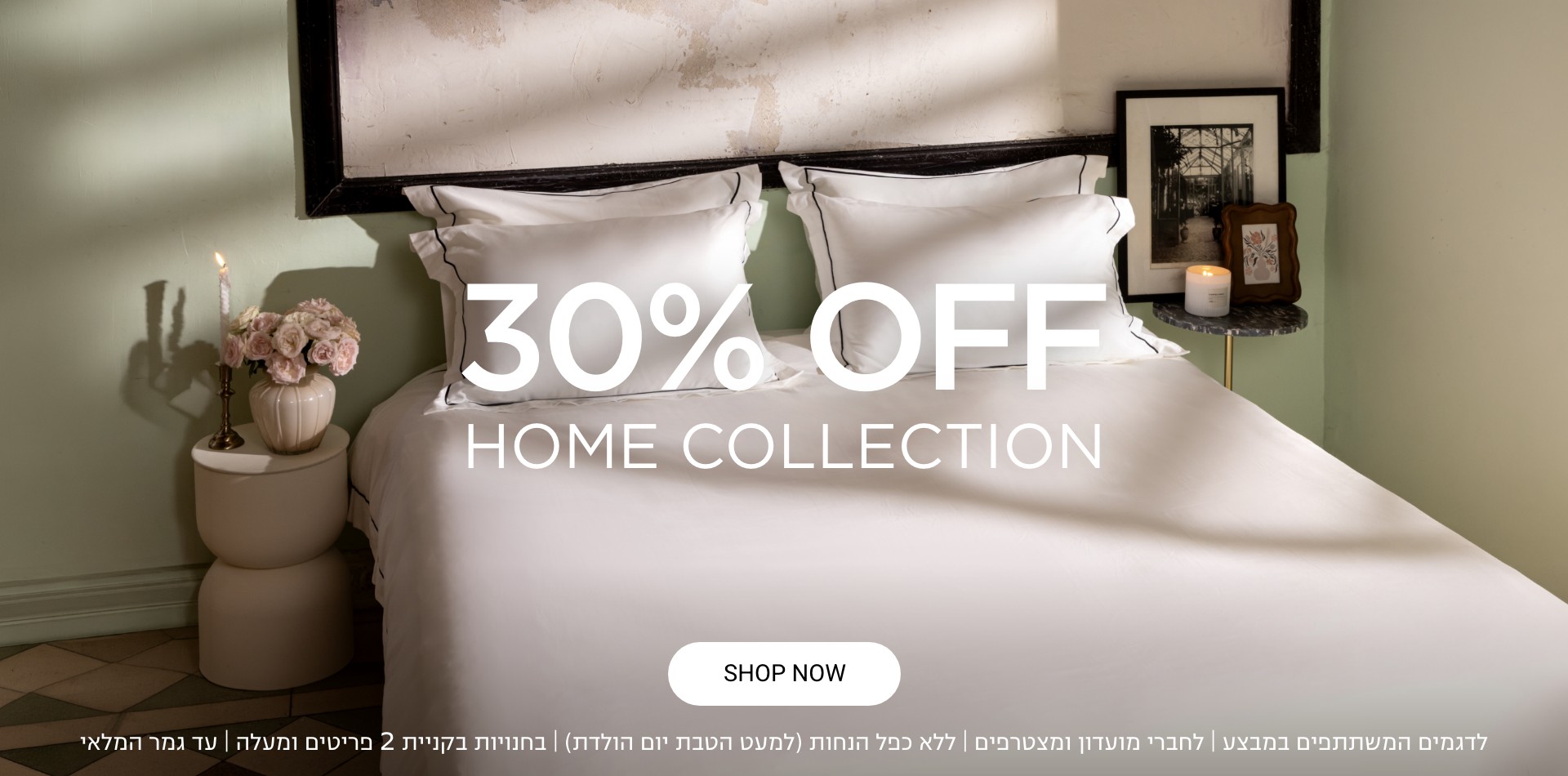 30% הנחה קולקציית חג |לחברי מועדון ומצטרפים חדשים בחנויות בקניית 2 פריטים ומעלה | ללא כפל מבצעים למעט הטבת יום הולדת | בכפוף לתקנון