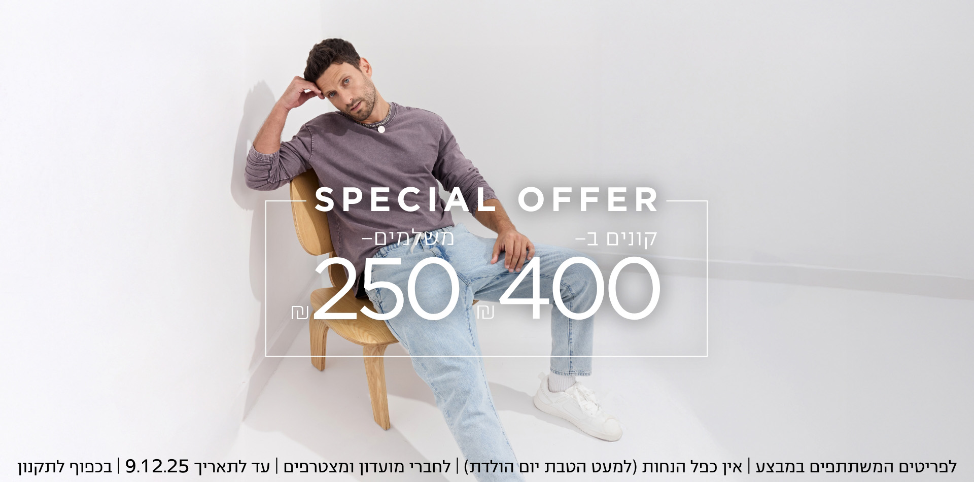 קונים ב ₪400 משלמים 200₪  לפרטיטים המשתתפים | אין כפל הנחות | עד לתאריך 9.12.25 | בכפוף לתקנון | קנו עכשיו