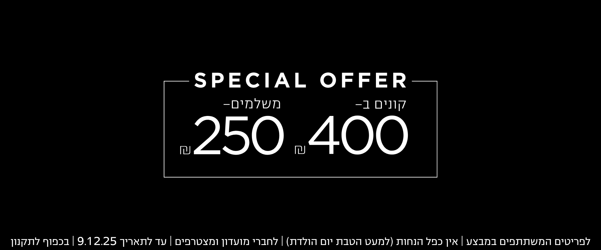 בלאק פריידי 25% הנחה על הכל| לדגמים המשתתפים | ללא כפל הנחות | לחברי מועדון ומצטרפים חדשים | באתר בלבד | בכפוף לתקנון